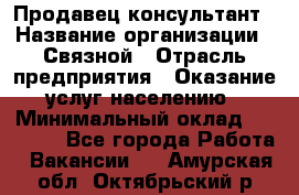 Продавец-консультант › Название организации ­ Связной › Отрасль предприятия ­ Оказание услуг населению › Минимальный оклад ­ 35 500 - Все города Работа » Вакансии   . Амурская обл.,Октябрьский р-н